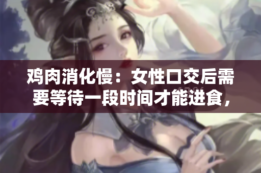 鸡肉消化慢：女性口交后需要等待一段时间才能进食，可能需要两到三小时的时间。