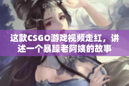 这款CSGO游戏视频走红，讲述一个暴躁老阿姨的故事