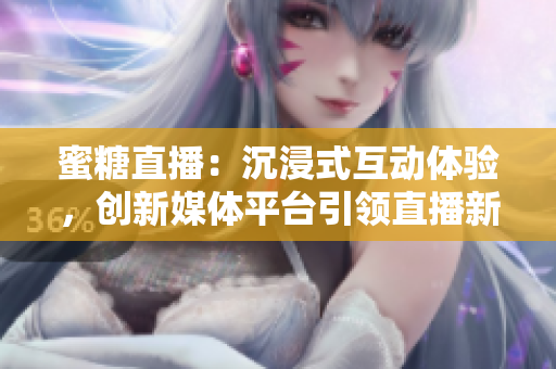 蜜糖直播：沉浸式互动体验，创新媒体平台引领直播新风潮