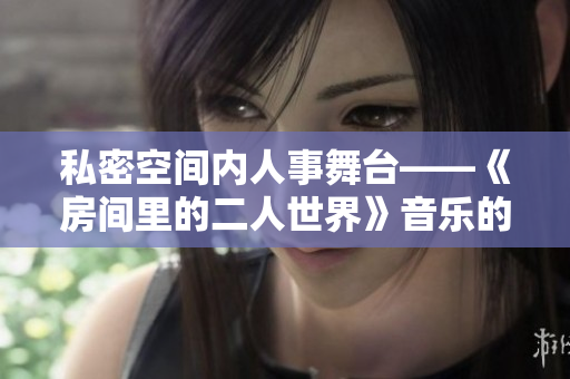私密空间内人事舞台——《房间里的二人世界》音乐的魅力