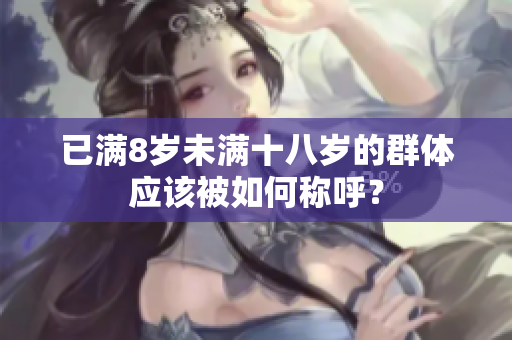 已满8岁未满十八岁的群体应该被如何称呼？