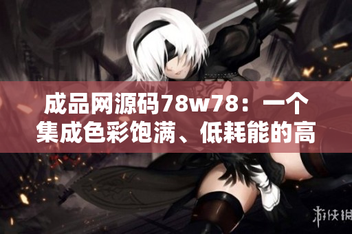 成品网源码78w78：一个集成色彩饱满、低耗能的高效编写工具