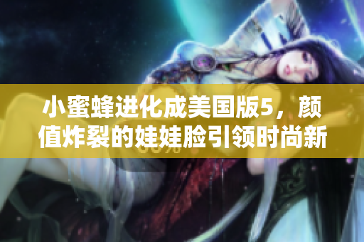 小蜜蜂进化成美国版5，颜值炸裂的娃娃脸引领时尚新潮流