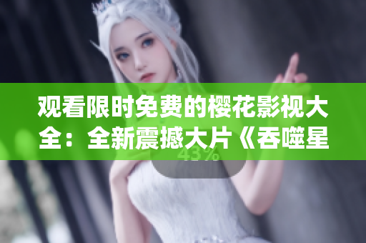观看限时免费的樱花影视大全：全新震撼大片《吞噬星空》终极展现(1)