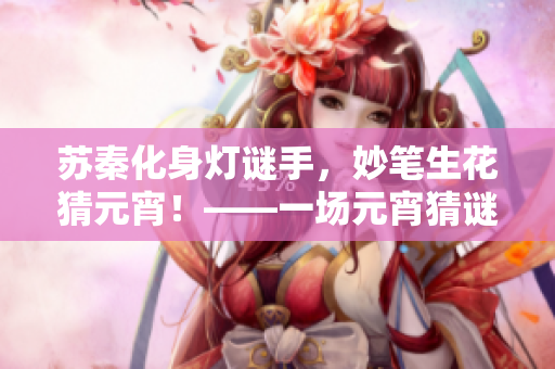苏秦化身灯谜手，妙笔生花猜元宵！——一场元宵猜谜大赛