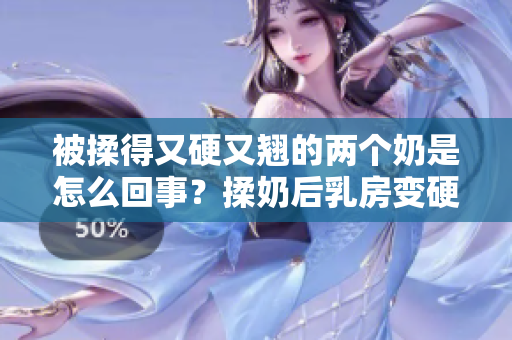 被揉得又硬又翘的两个奶是怎么回事？揉奶后乳房变硬变翘的原因是什么？