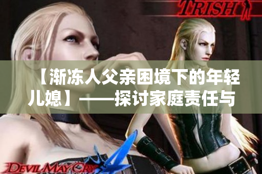 【渐冻人父亲困境下的年轻儿媳】——探讨家庭责任与人际关系之重要性