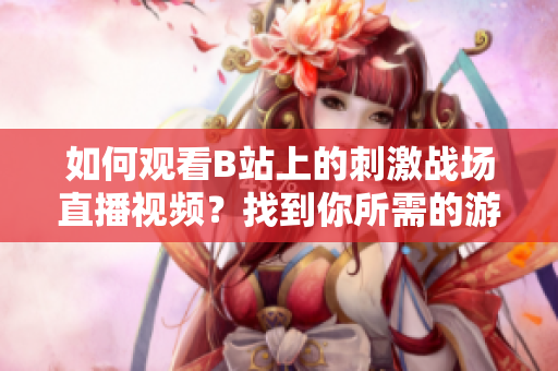 如何观看B站上的刺激战场直播视频？找到你所需的游戏内容！