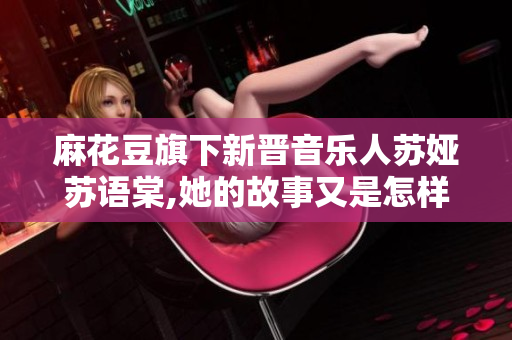 麻花豆旗下新晋音乐人苏娅苏语棠,她的故事又是怎样的？