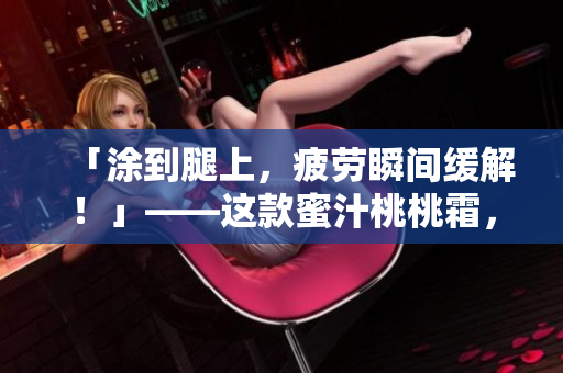 「涂到腿上，疲劳瞬间缓解！」——这款蜜汁桃桃霜，助你消除疲劳！
