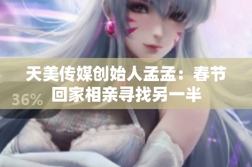 天美传媒创始人孟孟：春节回家相亲寻找另一半