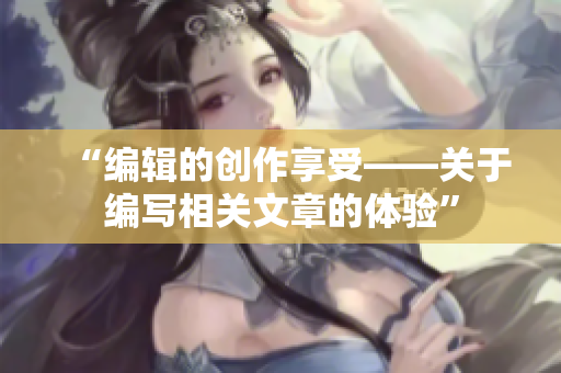 “编辑的创作享受——关于编写相关文章的体验”