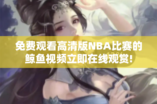 免费观看高清版NBA比赛的鲸鱼视频立即在线观赏!