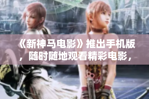 《新神马电影》推出手机版，随时随地观看精彩电影，手机成为最佳影院