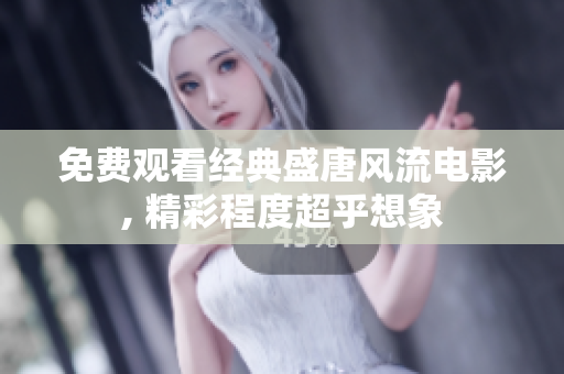 免费观看经典盛唐风流电影, 精彩程度超乎想象