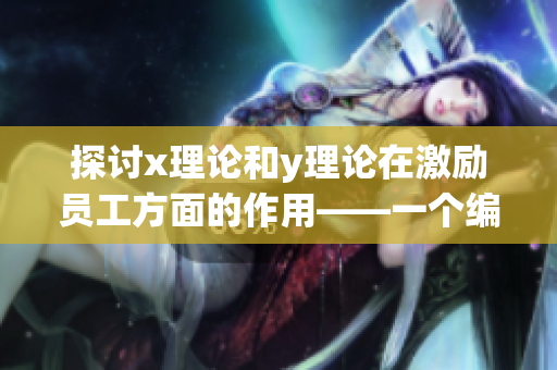 探讨x理论和y理论在激励员工方面的作用——一个编辑的观点