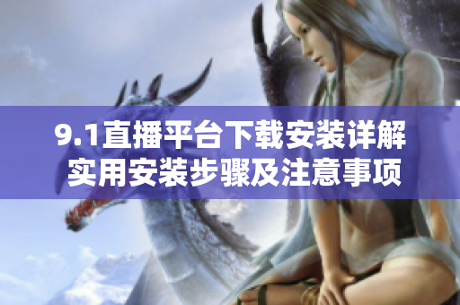 9.1直播平台下载安装详解 实用安装步骤及注意事项