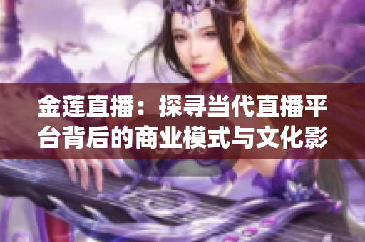 金莲直播：探寻当代直播平台背后的商业模式与文化影响(1)