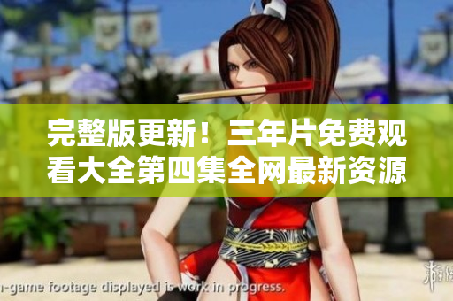 完整版更新！三年片免费观看大全第四集全网最新资源推荐