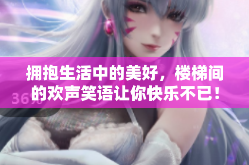 拥抱生活中的美好，楼梯间的欢声笑语让你快乐不已！