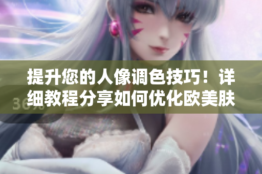 提升您的人像调色技巧！详细教程分享如何优化欧美肤色视频实例过程编辑必备技能