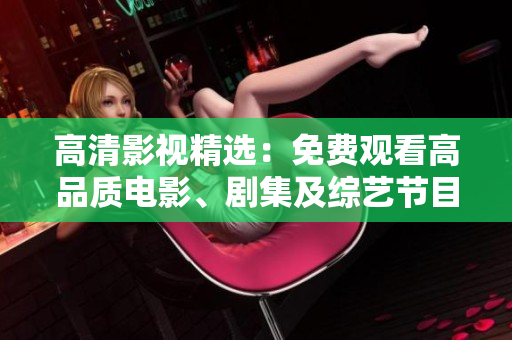 高清影视精选：免费观看高品质电影、剧集及综艺节目完整收录