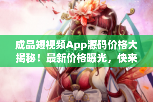 成品短视频App源码价格大揭秘！最新价格曝光，快来查看！(1)