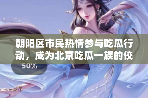 朝阳区市民热情参与吃瓜行动，成为北京吃瓜一族的佼佼者