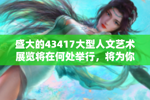 盛大的43417大型人文艺术展览将在何处举行，将为你揭晓