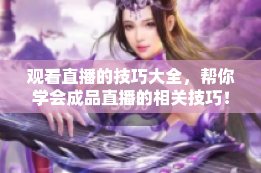 观看直播的技巧大全，帮你学会成品直播的相关技巧！