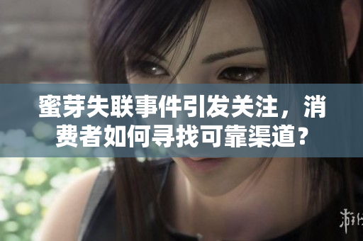 蜜芽失联事件引发关注，消费者如何寻找可靠渠道？