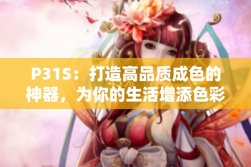 P31S：打造高品质成色的神器，为你的生活增添色彩