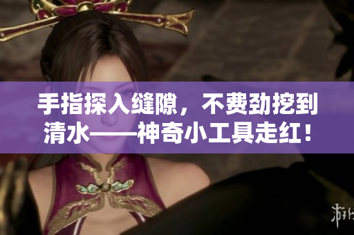 手指探入缝隙，不费劲挖到清水——神奇小工具走红！