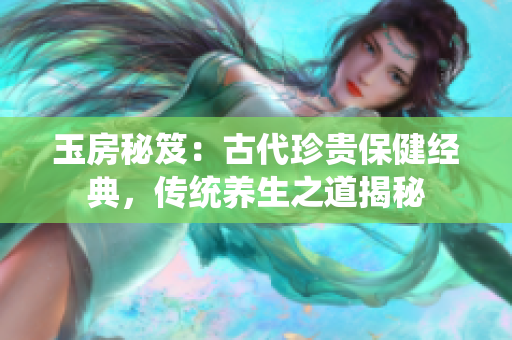 玉房秘笈：古代珍贵保健经典，传统养生之道揭秘