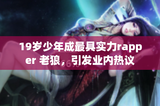 19岁少年成最具实力rapper 老狼，引发业内热议