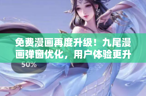 免费漫画再度升级！九尾漫画弹窗优化，用户体验更升级！