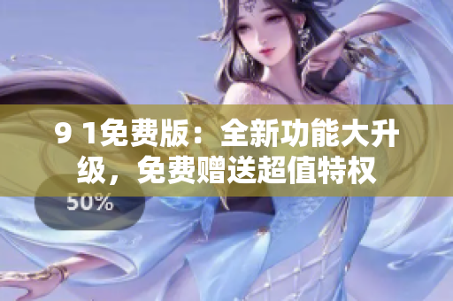 9 1免费版：全新功能大升级，免费赠送超值特权