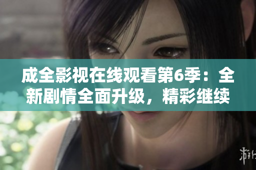 成全影视在线观看第6季：全新剧情全面升级，精彩继续！