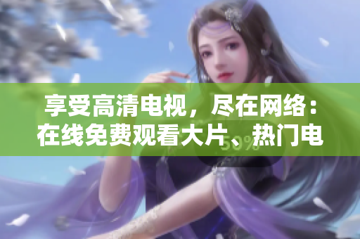 享受高清电视，尽在网络：在线免费观看大片、热门电视剧和体育赛事