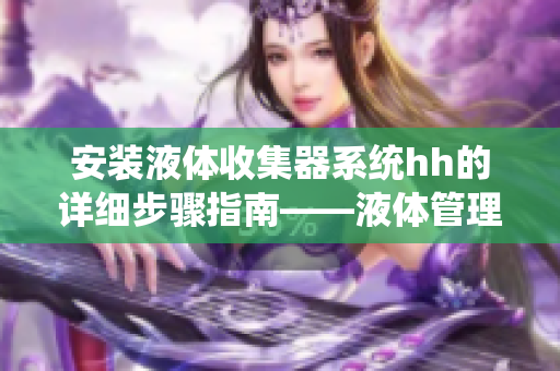 安装液体收集器系统hh的详细步骤指南——液体管理的必备指导