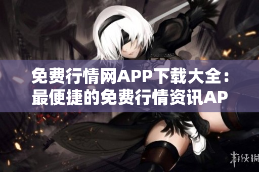 免费行情网APP下载大全：最便捷的免费行情资讯APP集锦