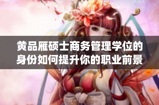 黄品雁硕士商务管理学位的身份如何提升你的职业前景？(1)