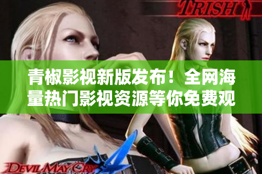 青椒影视新版发布！全网海量热门影视资源等你免费观看！