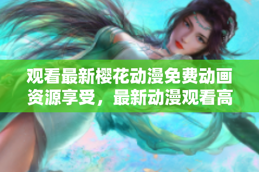 观看最新樱花动漫免费动画资源享受，最新动漫观看高清在线直播 