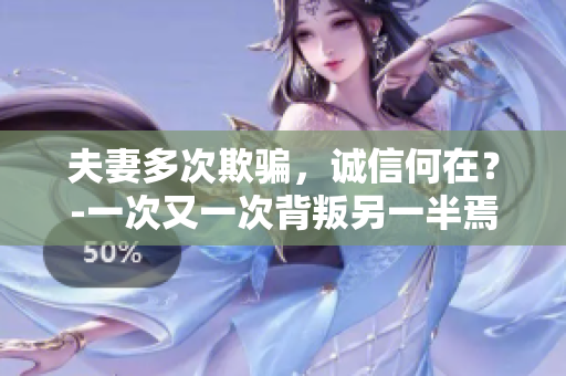 夫妻多次欺骗，诚信何在？-一次又一次背叛另一半焉能得逞。