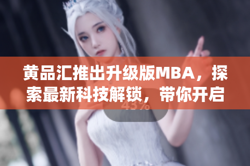 黄品汇推出升级版MBA，探索最新科技解锁，带你开启黑科技时代(1)