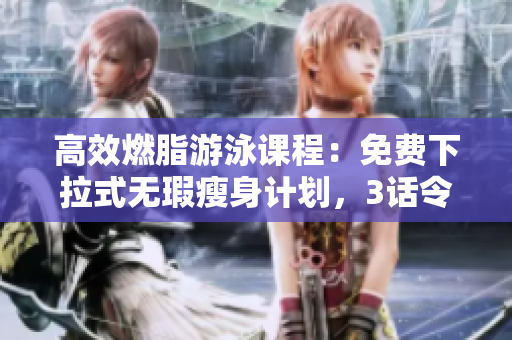 高效燃脂游泳课程：免费下拉式无瑕瘦身计划，3话令你事半功倍
