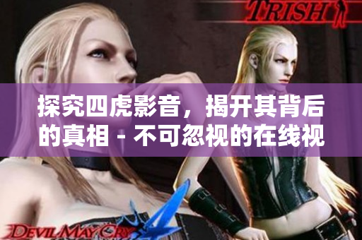 探究四虎影音，揭开其背后的真相 - 不可忽视的在线视频平台的影响