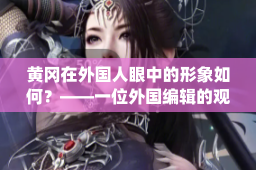 黄冈在外国人眼中的形象如何？——一位外国编辑的观察与思考(1)