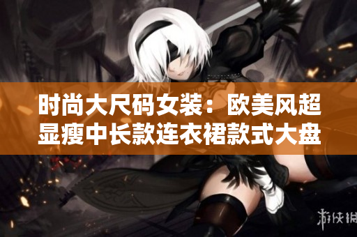 时尚大尺码女装：欧美风超显瘦中长款连衣裙款式大盘点